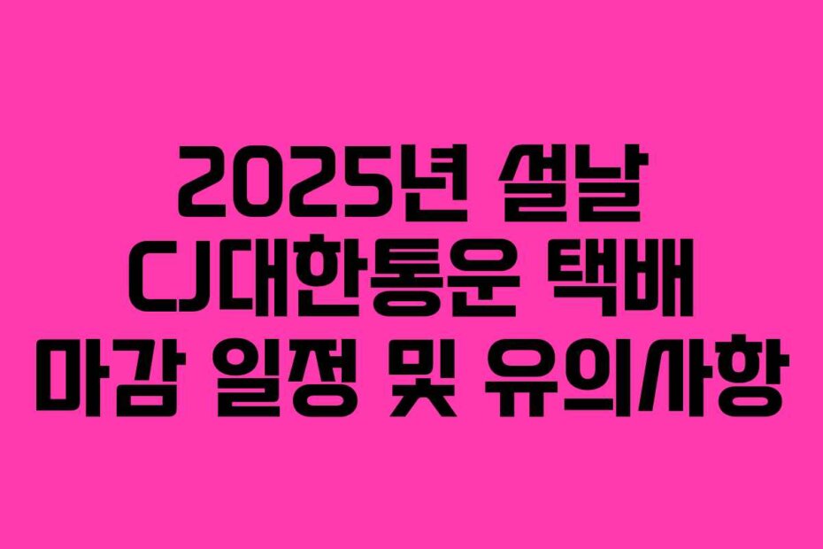 2025년 설날 CJ대한통운 택배 마감 일정 및 유의사항