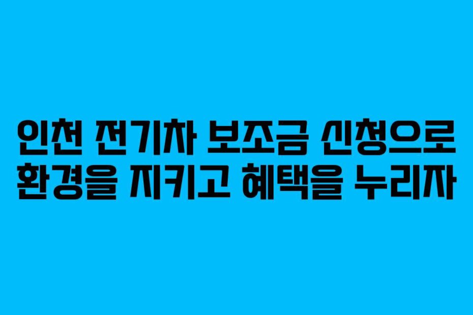 인천 전기차 보조금 신청으로 환경을 지키고 혜택을 누리자