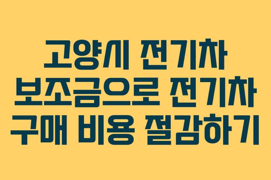 고양시 전기차 보조금으로 전기차 구매 비용 절감하기