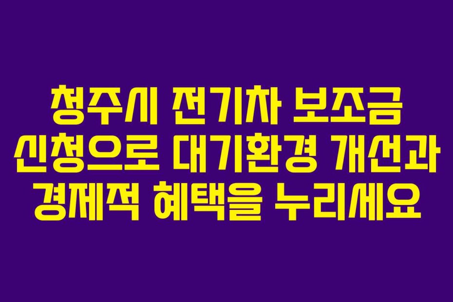 청주시 전기차 보조금 신청으로 대기환경 개선과 경제적 혜택을 누리세요