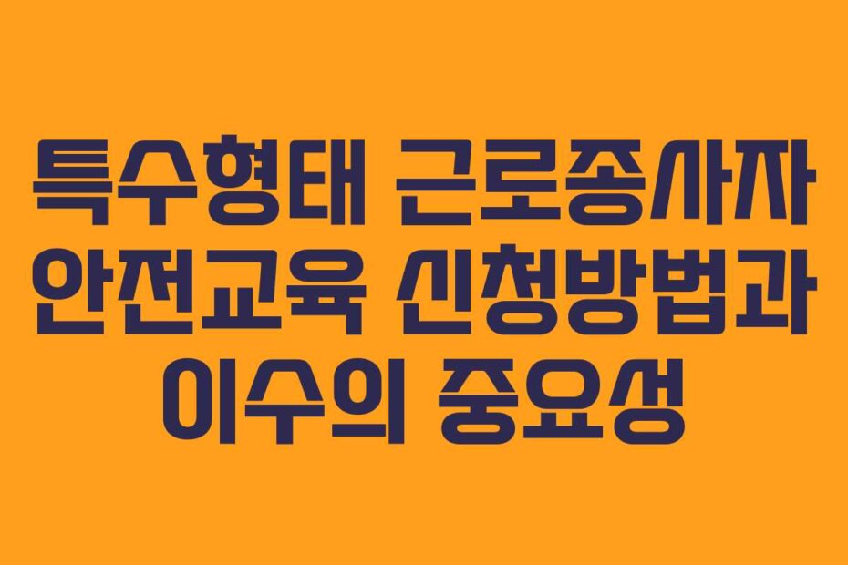특수형태 근로종사자 안전교육 신청방법과 이수의 중요성