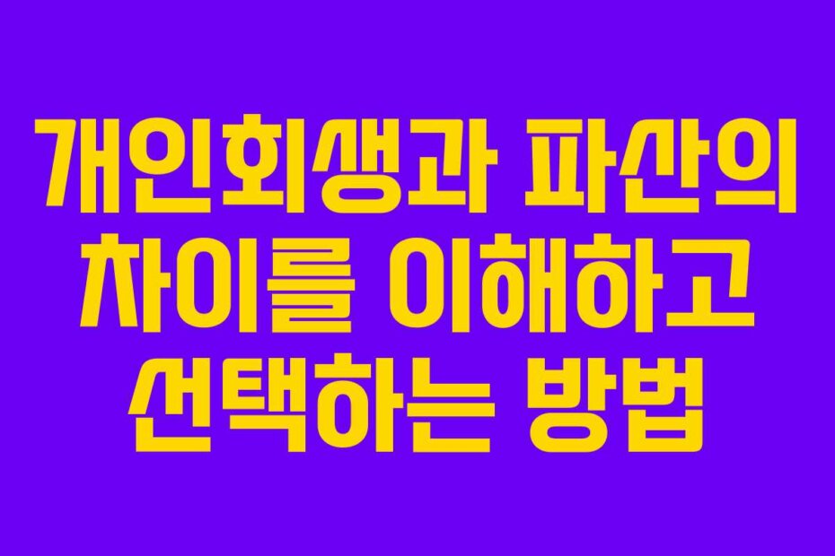 개인회생과 파산의 차이를 이해하고 선택하는 방법