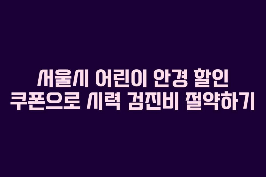 서울시 어린이 안경 할인 쿠폰으로 시력 검진비 절약하기