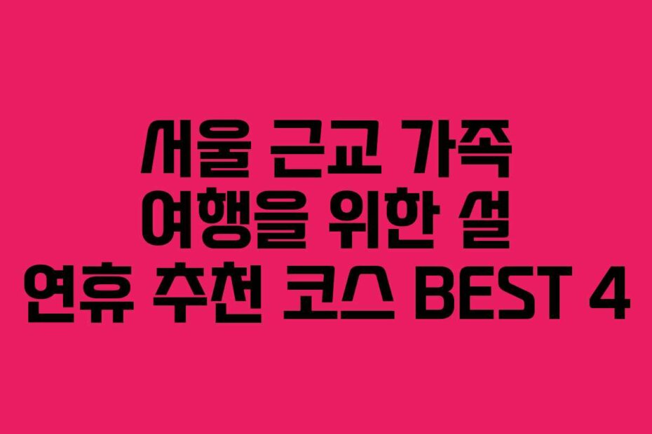 서울 근교 가족 여행을 위한 설 연휴 추천 코스 BEST 4