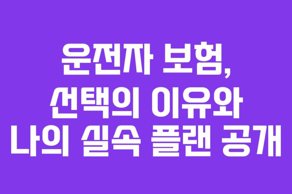 운전자 보험, 선택의 이유와 나의 실속 플랜 공개