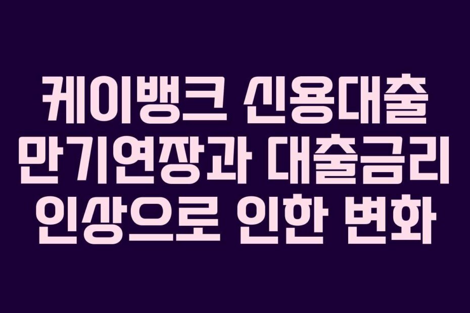 케이뱅크 신용대출 만기연장과 대출금리 인상으로 인한 변화