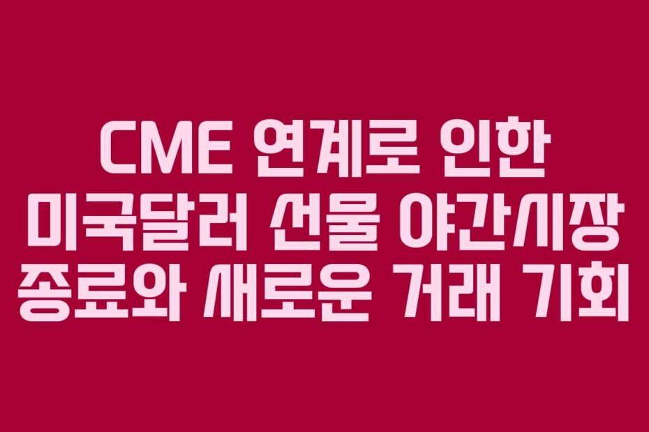CME 연계로 인한 미국달러 선물 야간시장 종료와 새로운 거래 기회