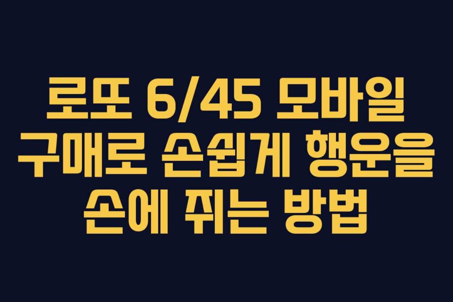 로또 6/45 모바일 구매로 손쉽게 행운을 손에 쥐는 방법