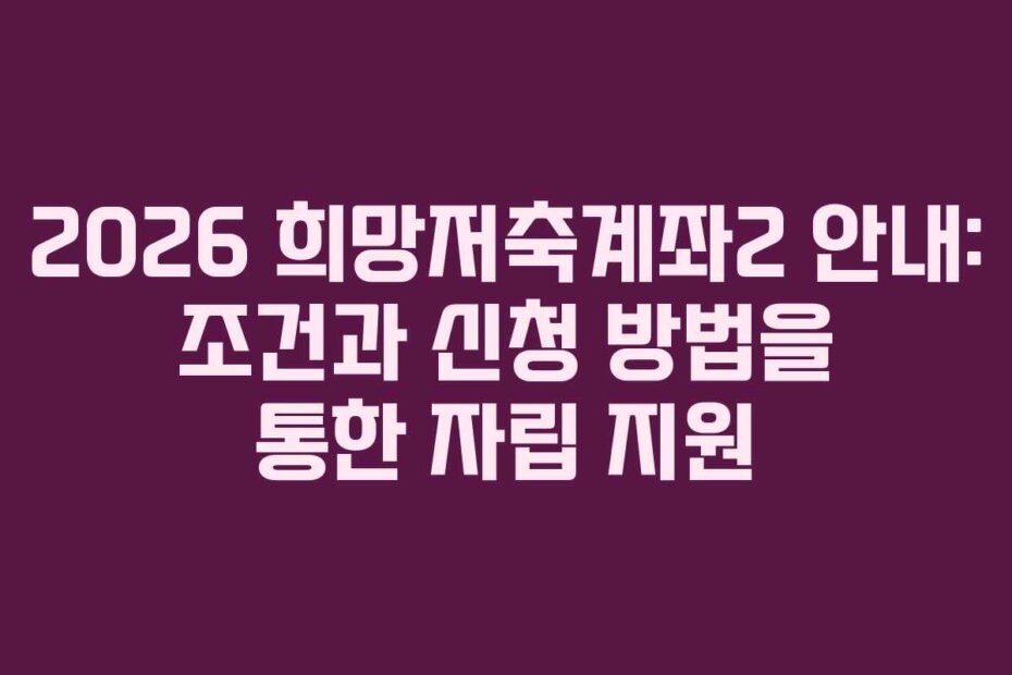 2026 희망저축계좌2 안내: 조건과 신청 방법을 통한 자립 지원