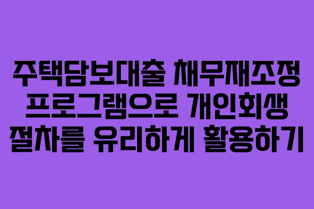 주택담보대출 채무재조정 프로그램으로 개인회생 절차를 유리하게 활용하기