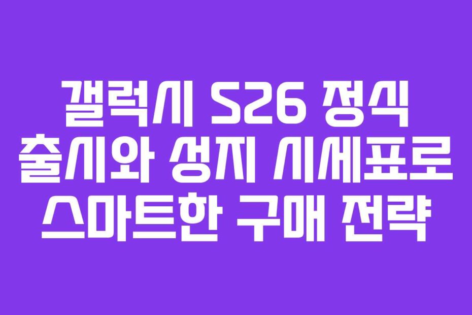 갤럭시 S26 정식 출시와 성지 시세표로 스마트한 구매 전략