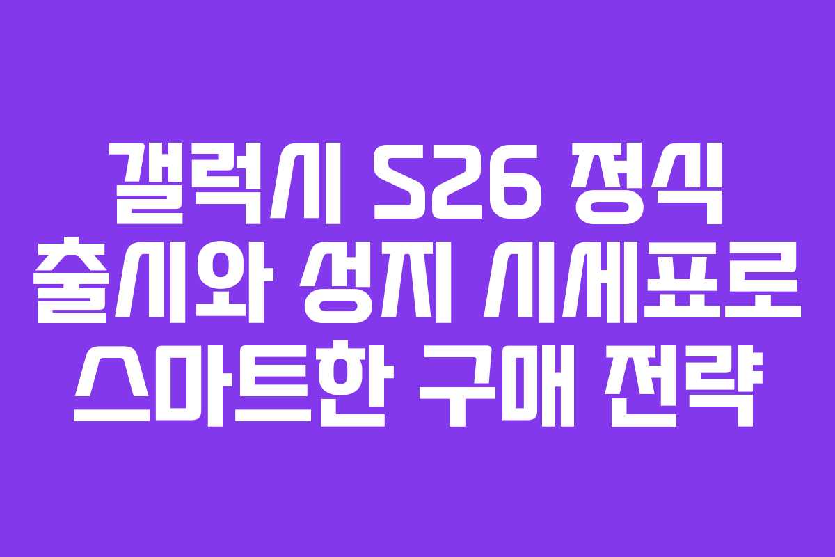 갤럭시 S26 정식 출시와 성지 시세표로 스마트한 구매 전략