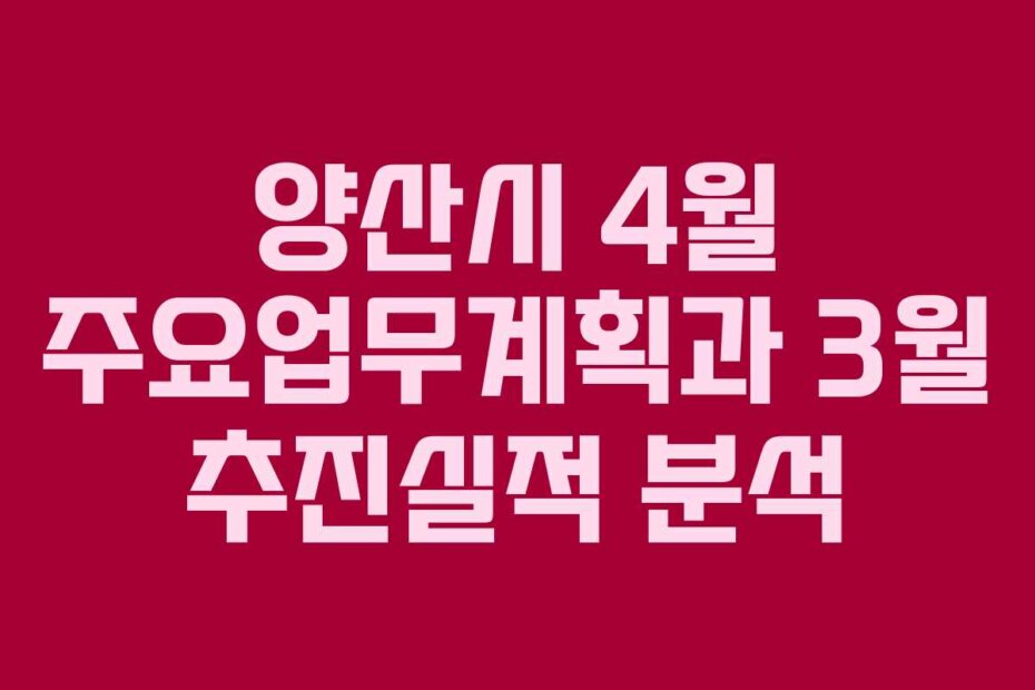양산시 4월 주요업무계획과 3월 추진실적 분석