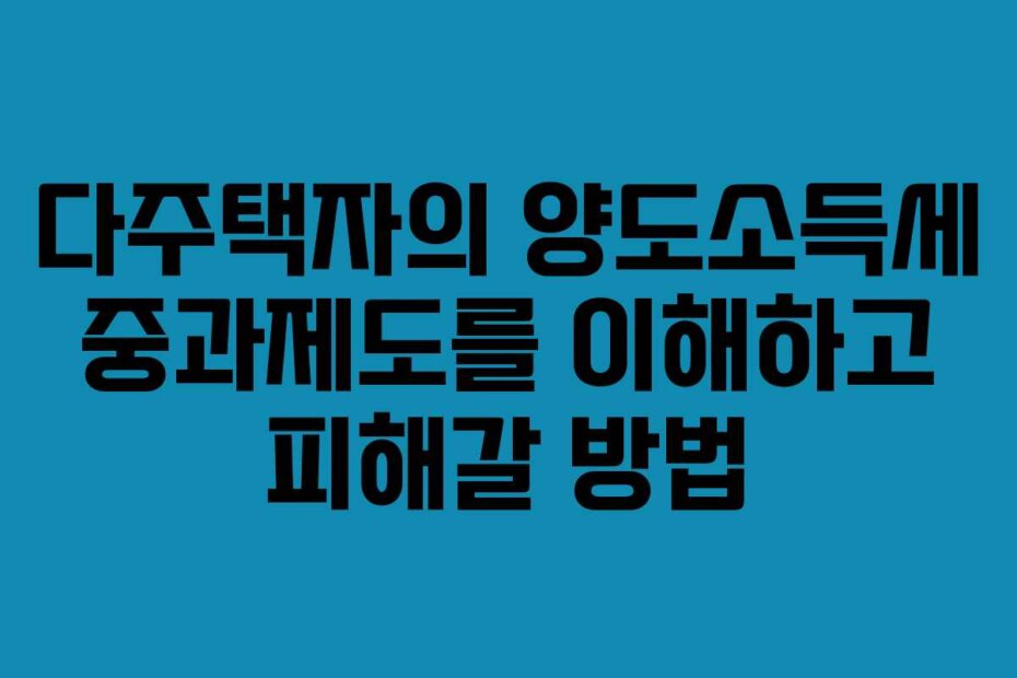 다주택자의 양도소득세 중과제도를 이해하고 피해갈 방법