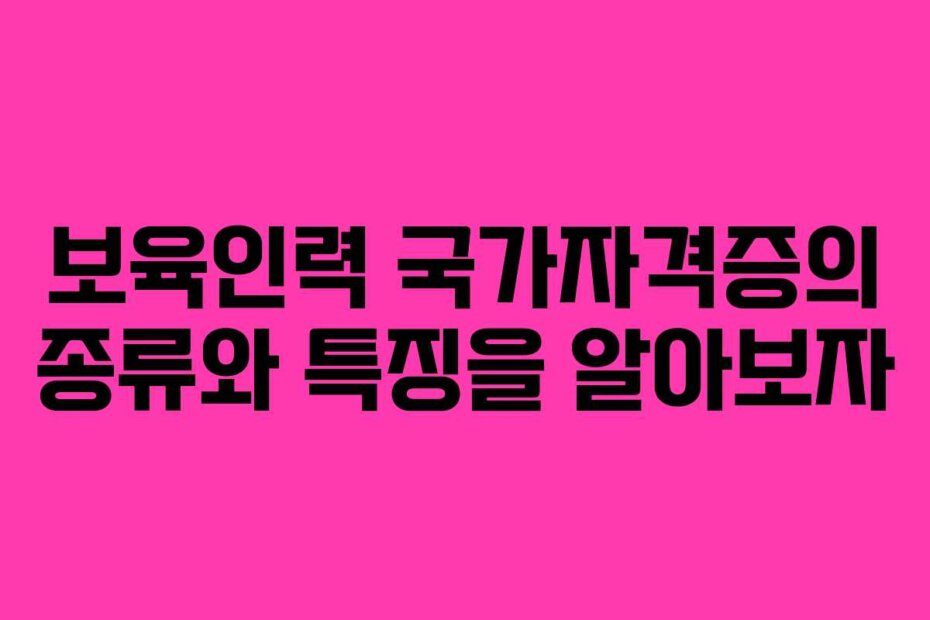 보육인력 국가자격증의 종류와 특징을 알아보자
