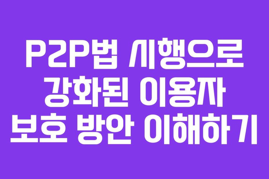 P2P법 시행으로 강화된 이용자 보호 방안 이해하기