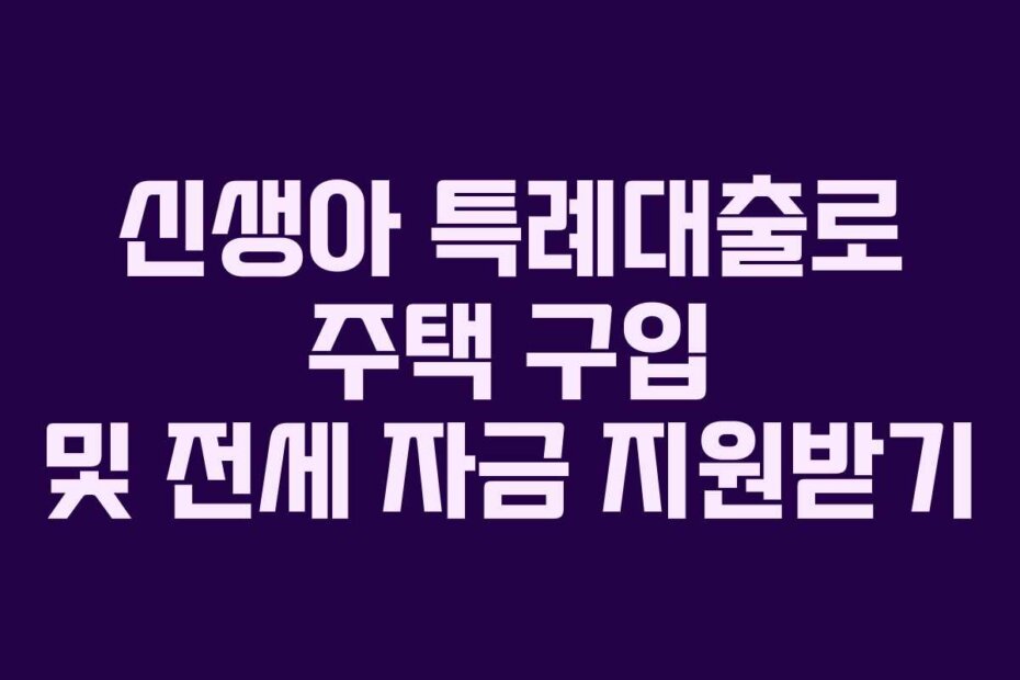 신생아 특례대출로 주택 구입 및 전세 자금 지원받기