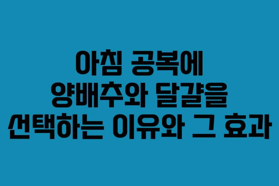아침 공복에 양배추와 달걀을 선택하는 이유와 그 효과
