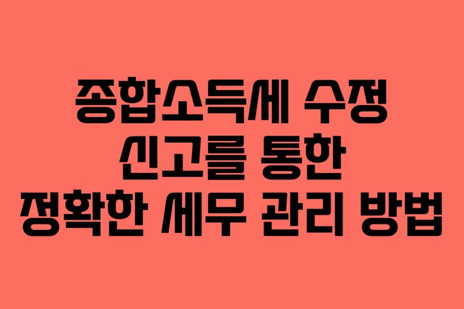 종합소득세 수정 신고를 통한 정확한 세무 관리 방법