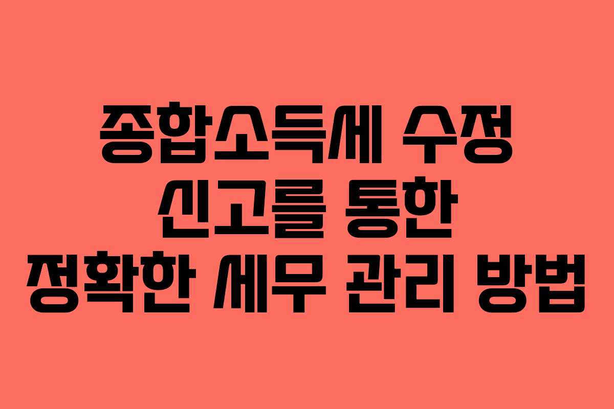 종합소득세 수정 신고를 통한 정확한 세무 관리 방법