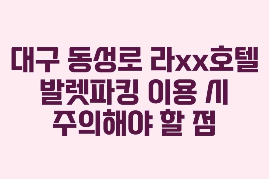 대구 동성로 라xx호텔 발렛파킹 이용 시 주의해야 할 점