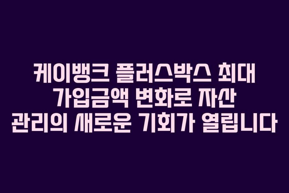 케이뱅크 플러스박스 최대 가입금액 변화로 자산 관리의 새로운 기회가 열립니다
