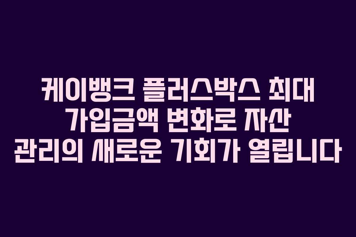 케이뱅크 플러스박스 최대 가입금액 변화로 자산 관리의 새로운 기회가 열립니다