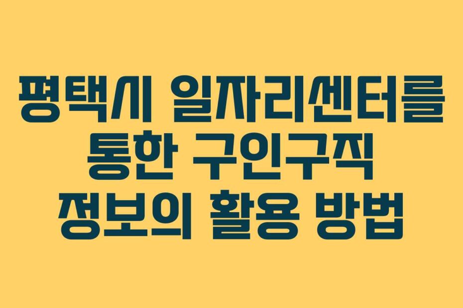평택시 일자리센터를 통한 구인구직 정보의 활용 방법