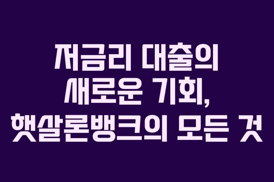 저금리 대출의 새로운 기회, 햇살론뱅크의 모든 것