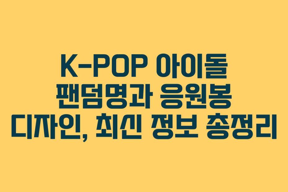 K-POP 아이돌 팬덤명과 응원봉 디자인, 최신 정보 총정리