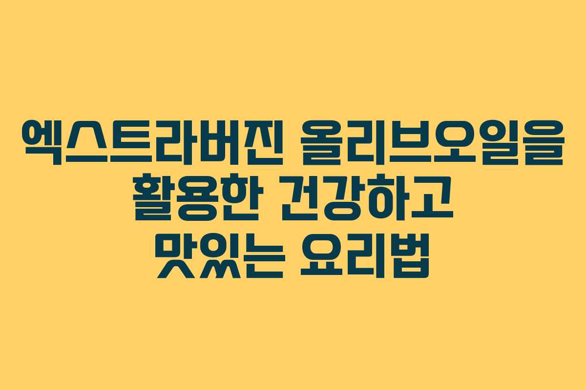 엑스트라버진 올리브오일을 활용한 건강하고 맛있는 요리법