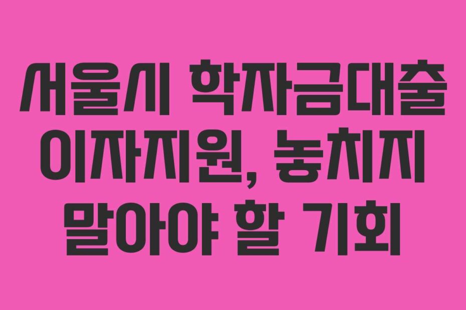 서울시 학자금대출 이자지원, 놓치지 말아야 할 기회