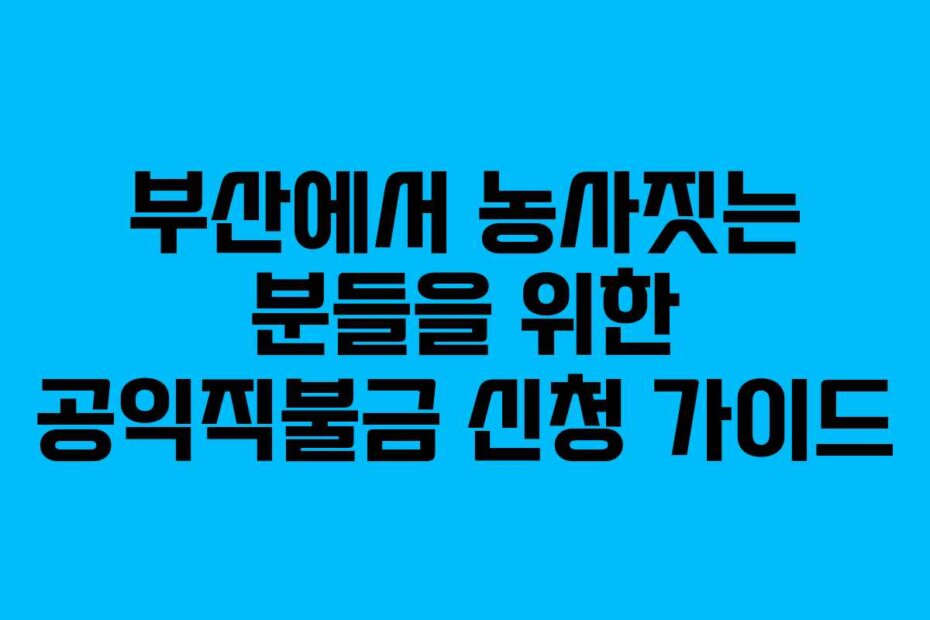 부산에서 농사짓는 분들을 위한 공익직불금 신청 가이드