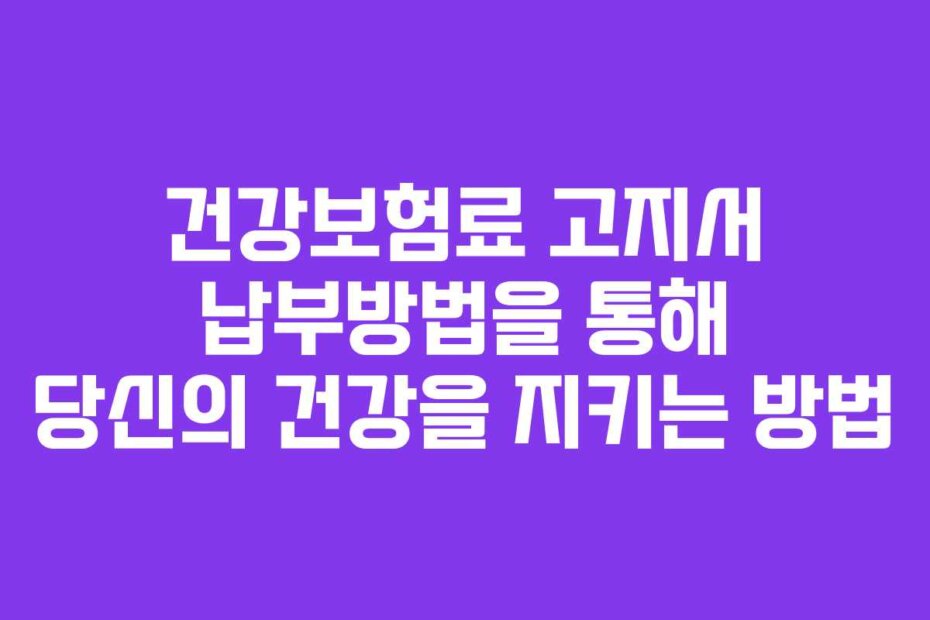 건강보험료 고지서 납부방법을 통해 당신의 건강을 지키는 방법