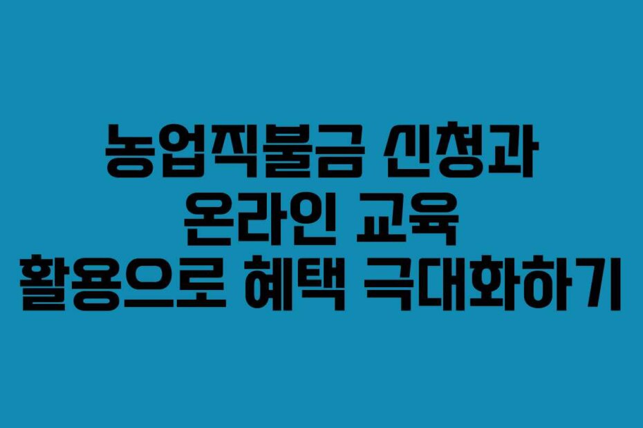 농업직불금 신청과 온라인 교육 활용으로 혜택 극대화하기