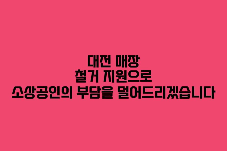대전 매장 철거 지원으로 소상공인의 부담을 덜어드리겠습니다