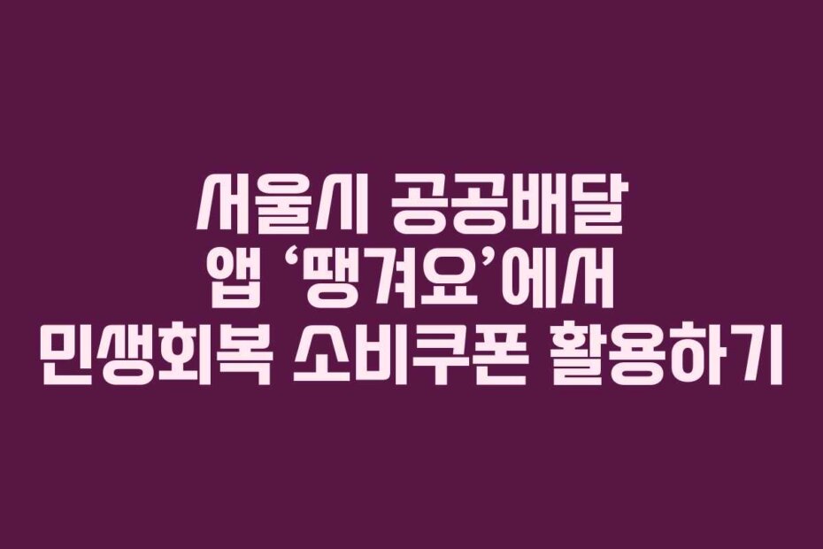 서울시 공공배달 앱 ‘땡겨요’에서 민생회복 소비쿠폰 활용하기