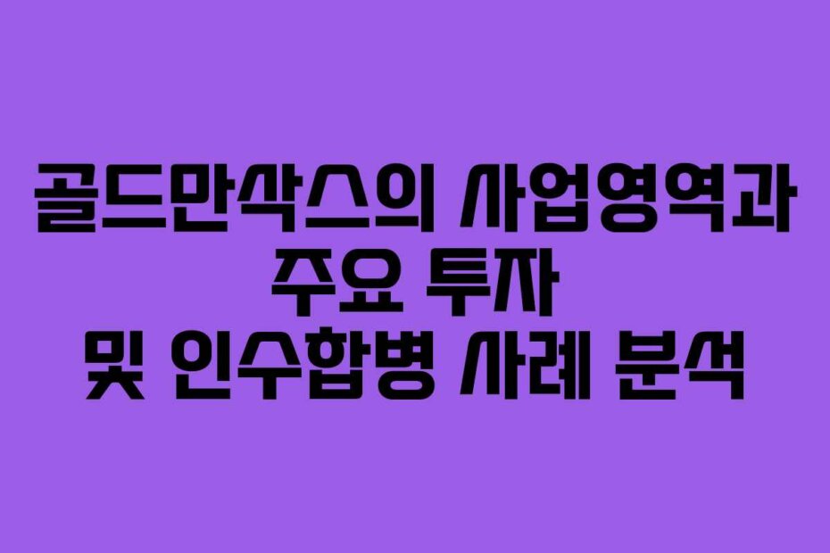 골드만삭스의 사업영역과 주요 투자 및 인수합병 사례 분석