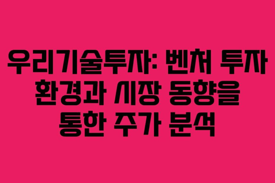 우리기술투자: 벤처 투자 환경과 시장 동향을 통한 주가 분석
