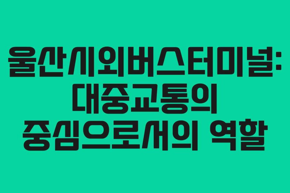 울산시외버스터미널: 대중교통의 중심으로서의 역할