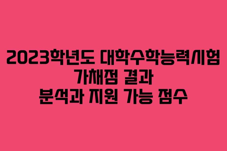 2023학년도 대학수학능력시험 가채점 결과 분석과 지원 가능 점수