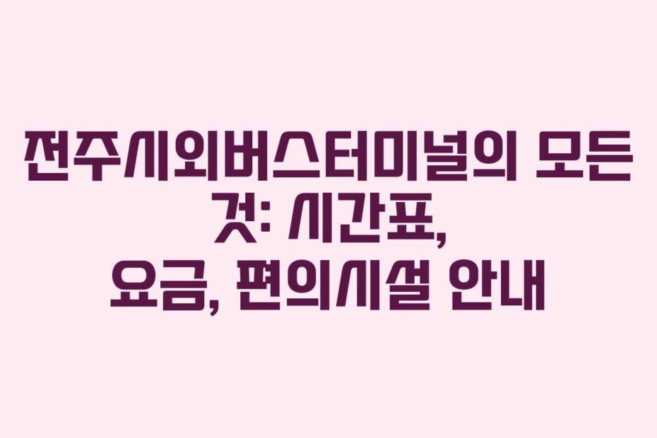 전주시외버스터미널의 모든 것: 시간표, 요금, 편의시설 안내