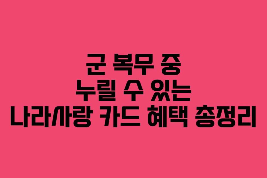 군 복무 중 누릴 수 있는 나라사랑 카드 혜택 총정리