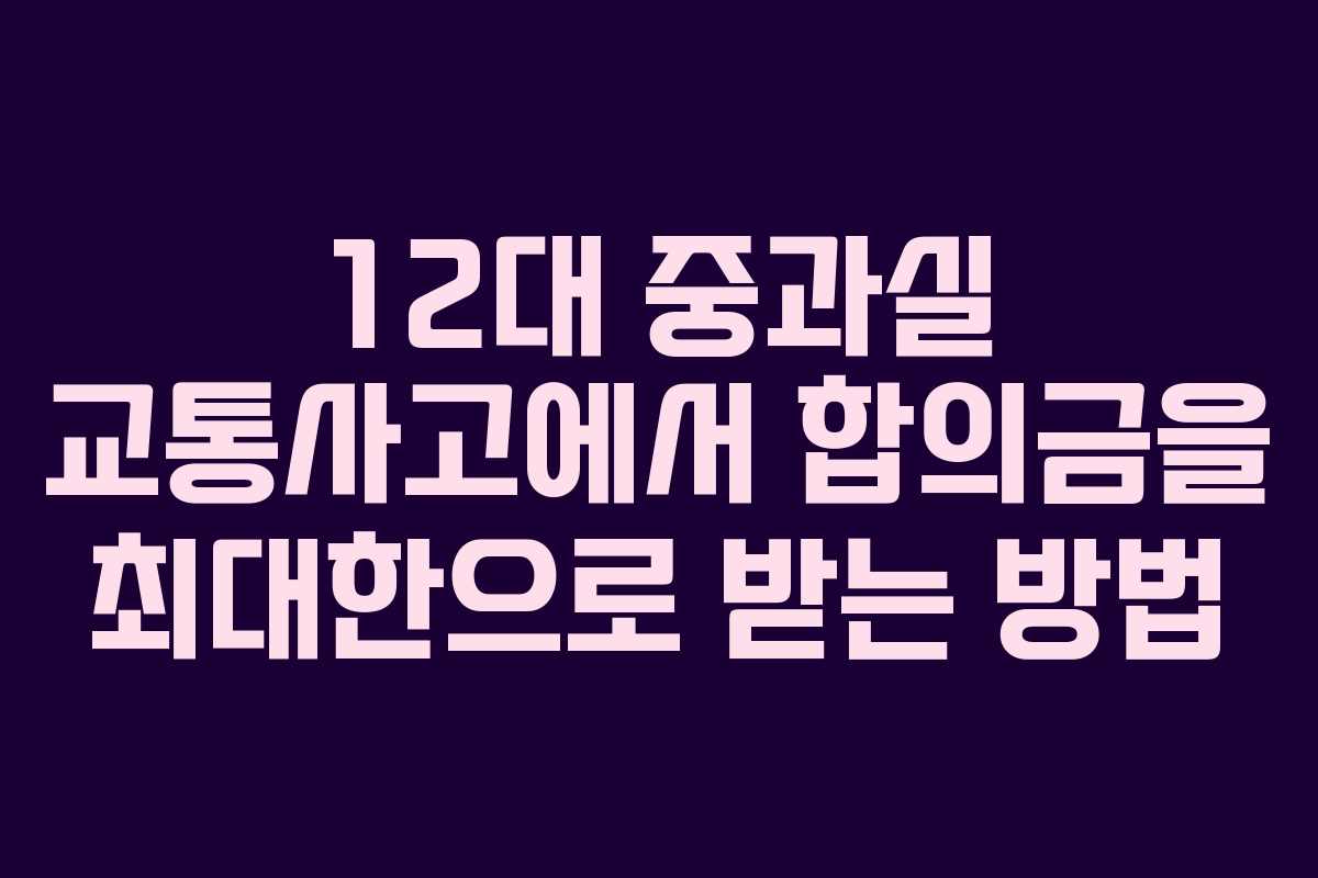 12대 중과실 교통사고에서 합의금을 최대한으로 받는 방법