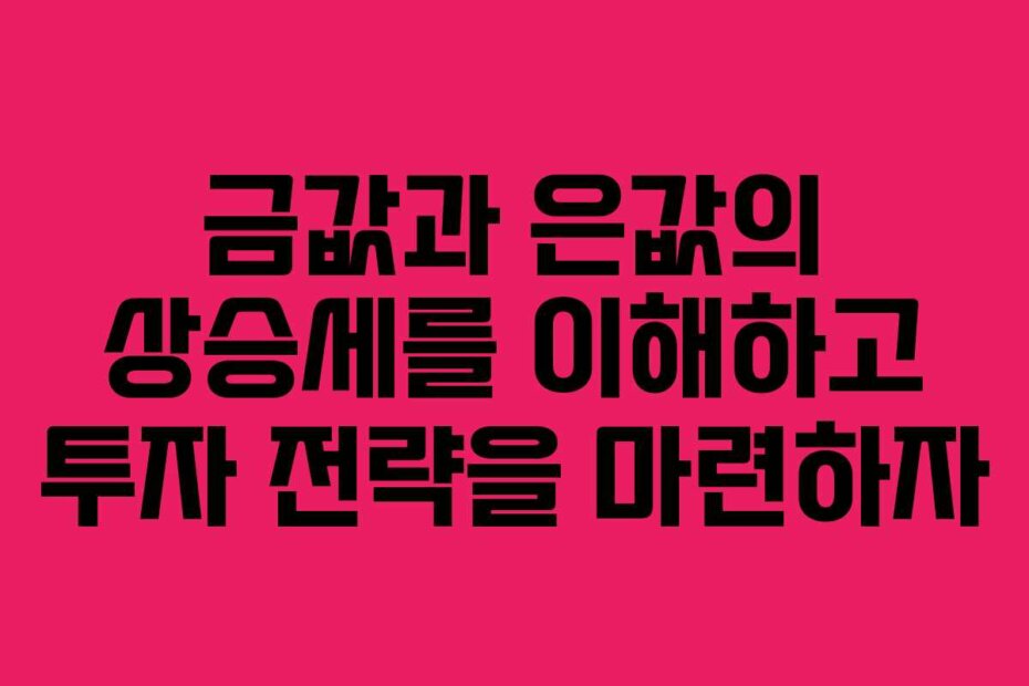 금값과 은값의 상승세를 이해하고 투자 전략을 마련하자