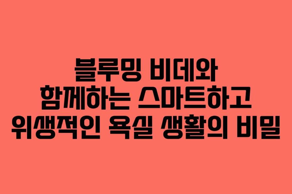 블루밍 비데와 함께하는 스마트하고 위생적인 욕실 생활의 비밀