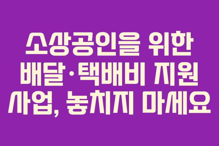 소상공인을 위한 배달·택배비 지원 사업, 놓치지 마세요