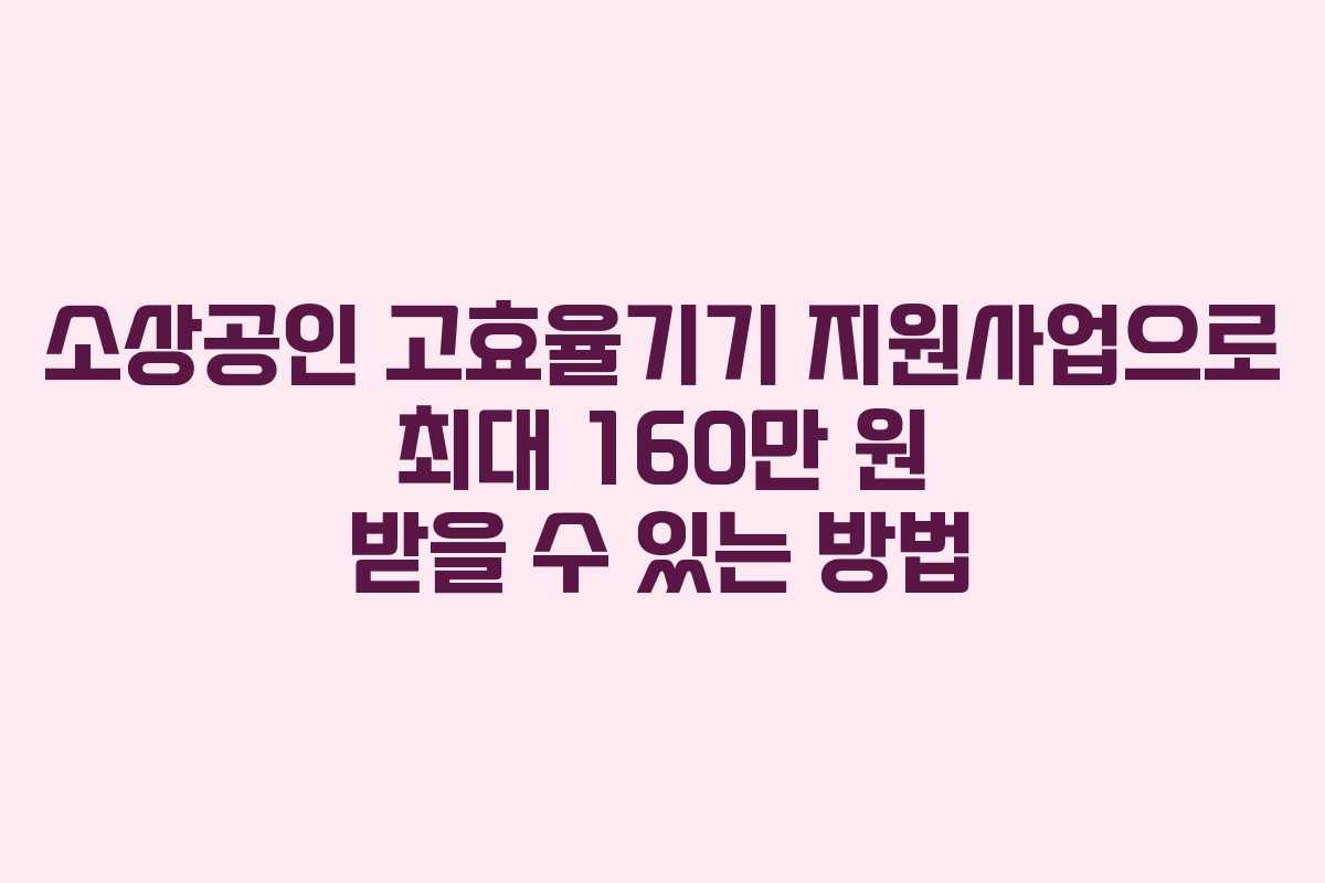 소상공인 고효율기기 지원사업으로 최대 160만 원 받을 수 있는 방법