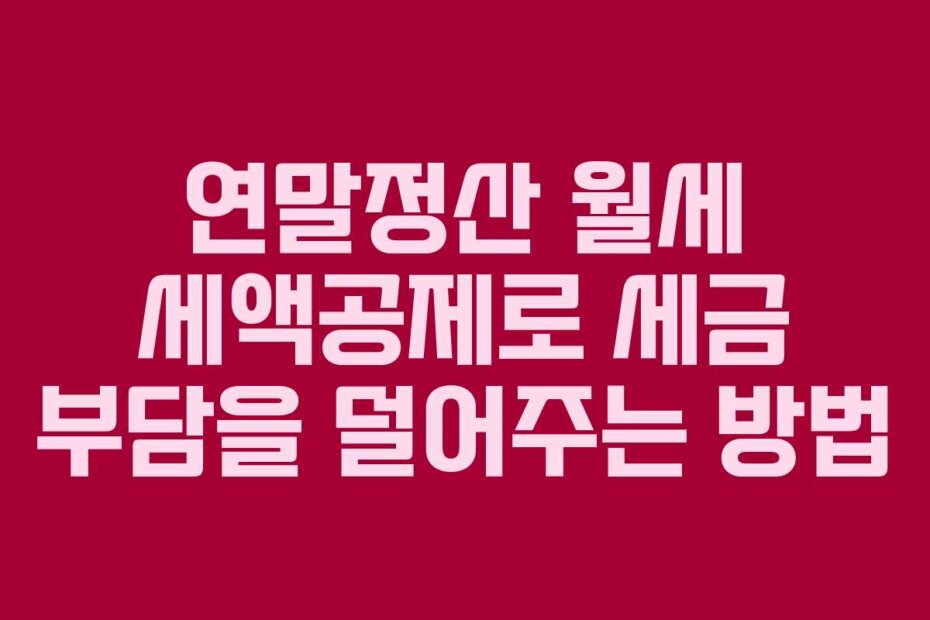 연말정산 월세 세액공제로 세금 부담을 덜어주는 방법