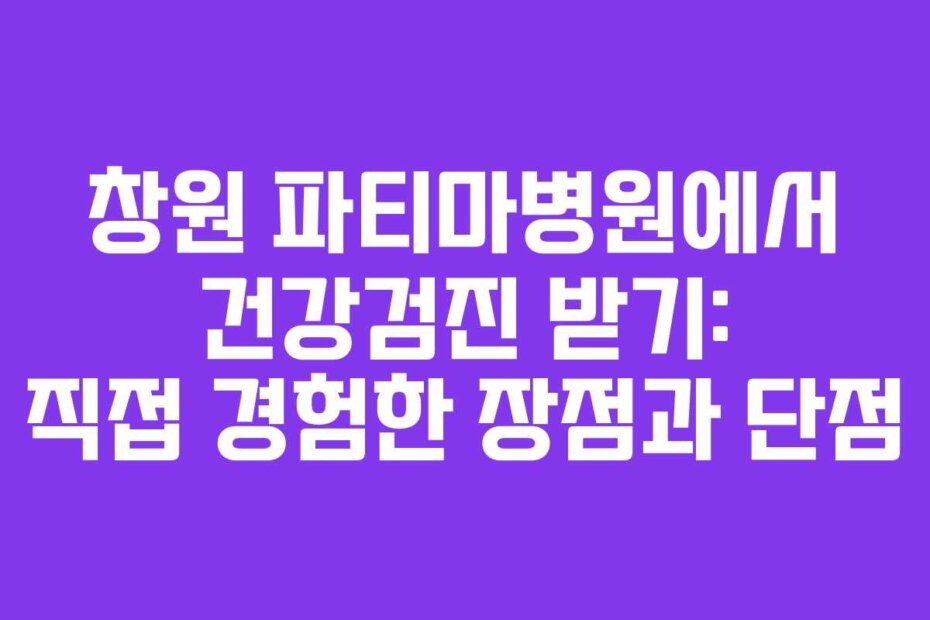 창원 파티마병원에서 건강검진 받기: 직접 경험한 장점과 단점